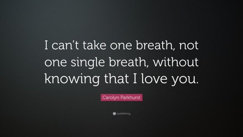 Carolyn Parkhurst Quote: “I can’t take one breath, not one single breath, without knowing that I love you.”