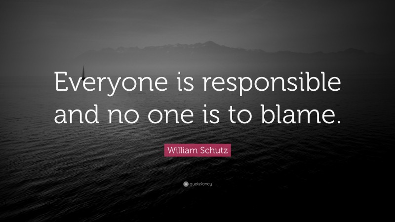 William Schutz Quote: “Everyone is responsible and no one is to blame.”