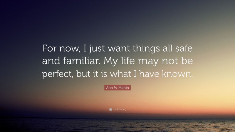 Ann M. Martin Quote: “For now, I just want things all safe and familiar. My life may not be perfect, but it is what I have known.”