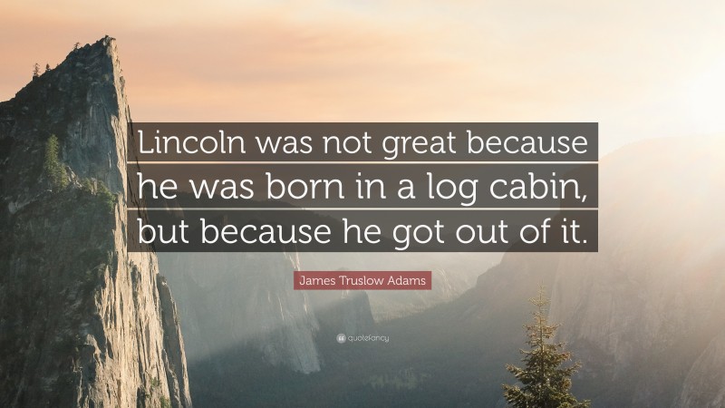 James Truslow Adams Quote: “Lincoln was not great because he was born in a log cabin, but because he got out of it.”