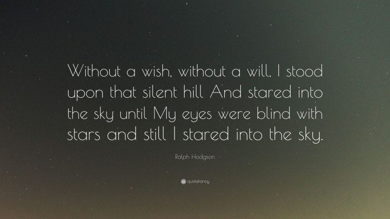 Ralph Hodgson Quote: “Without a wish, without a will, I stood upon that silent hill And stared into the sky until My eyes were blind with stars and still I stared into the sky.”