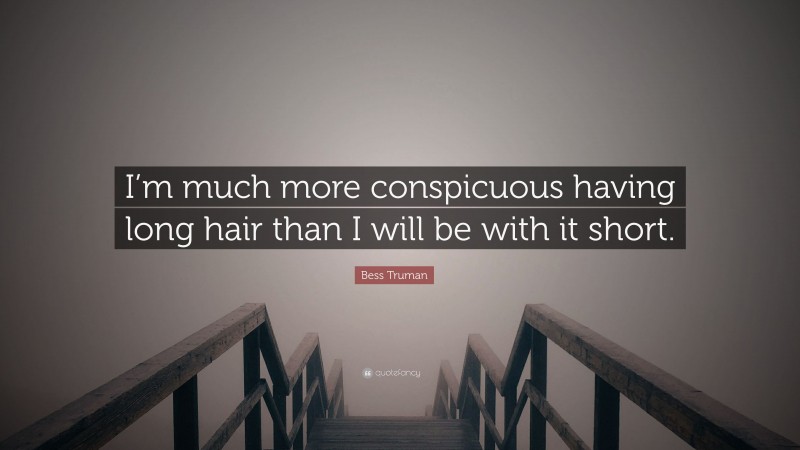 Bess Truman Quote: “I’m much more conspicuous having long hair than I will be with it short.”