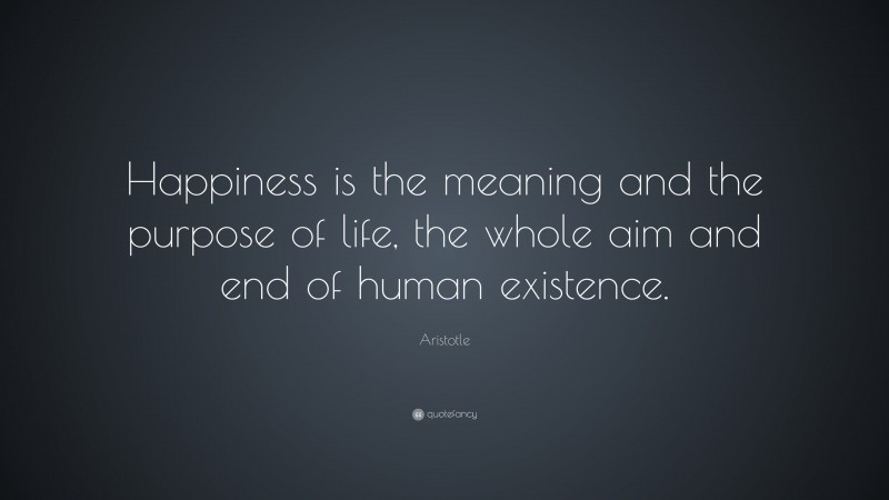 Aristotle Quote: “Happiness is the meaning and the purpose of life, the whole aim and end of human existence.”