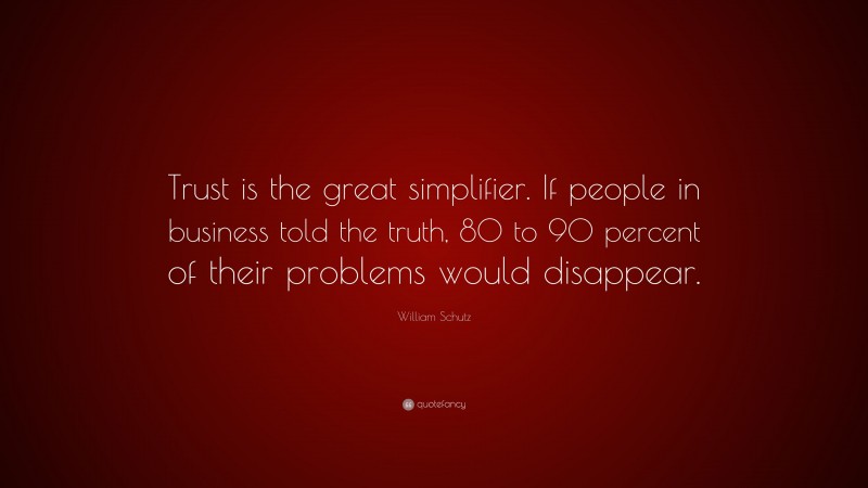 William Schutz Quote: “Trust is the great simplifier. If people in business told the truth, 80 to 90 percent of their problems would disappear.”