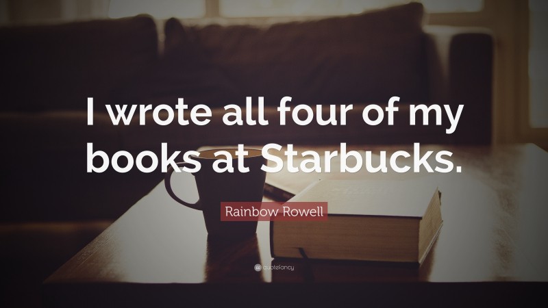 Rainbow Rowell Quote: “I wrote all four of my books at Starbucks.”