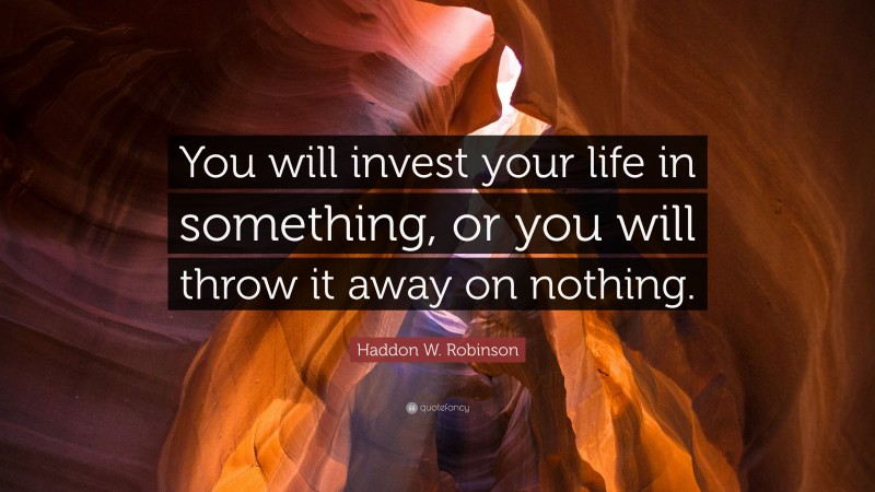 Haddon W. Robinson Quote: “You will invest your life in something, or you will throw it away on nothing.”