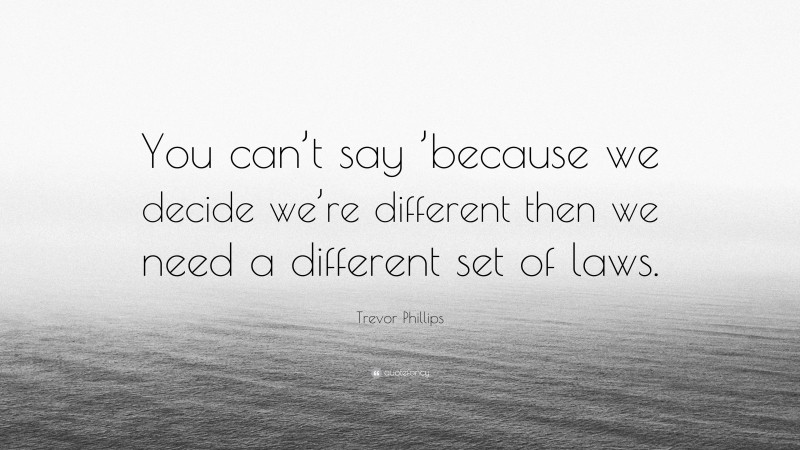 Trevor Phillips Quote: “You can’t say ’because we decide we’re different then we need a different set of laws.”
