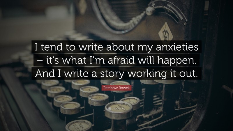 Rainbow Rowell Quote: “I tend to write about my anxieties – it’s what I’m afraid will happen. And I write a story working it out.”