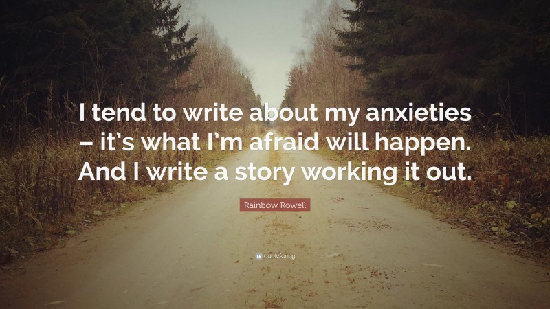 Rainbow Rowell Quote: “I tend to write about my anxieties – it’s what I’m afraid will happen. And I write a story working it out.”