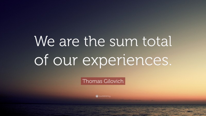 Thomas Gilovich Quote: “We are the sum total of our experiences.”