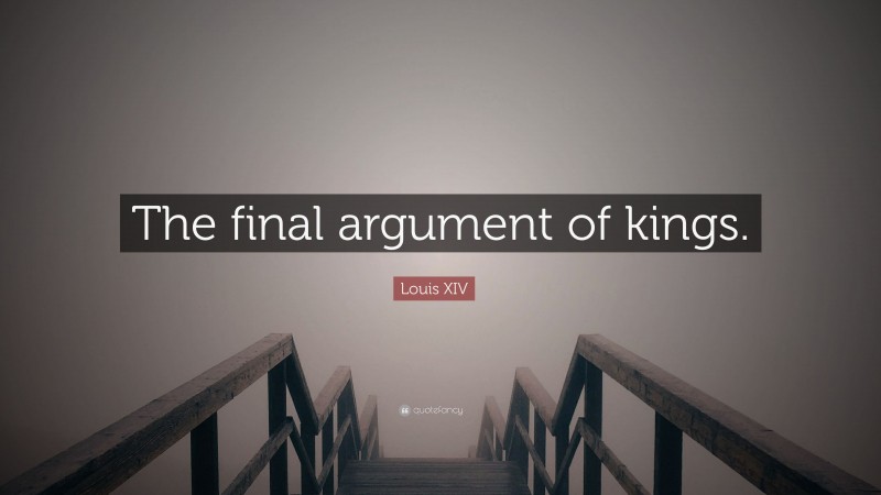 Louis XIV Quote: “The final argument of kings.”