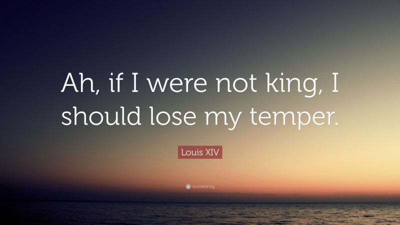Louis XIV Quote: “Ah, if I were not king, I should lose my temper.”