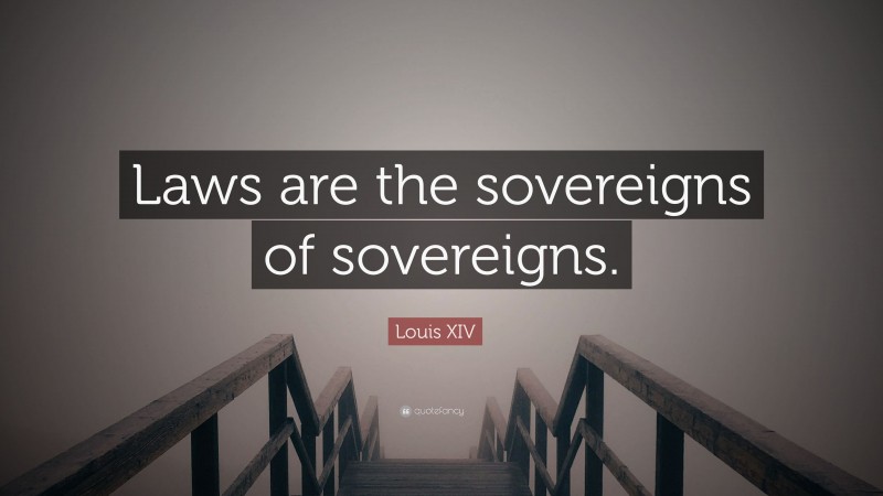Louis XIV Quote: “Laws are the sovereigns of sovereigns.”