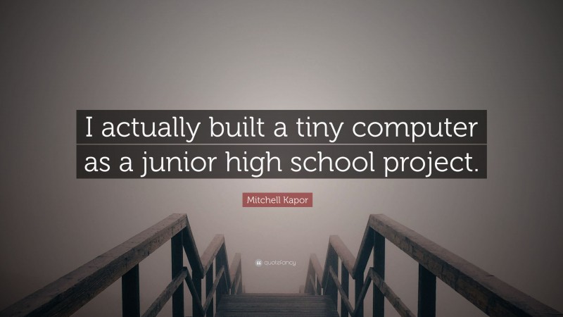 Mitchell Kapor Quote: “I actually built a tiny computer as a junior high school project.”