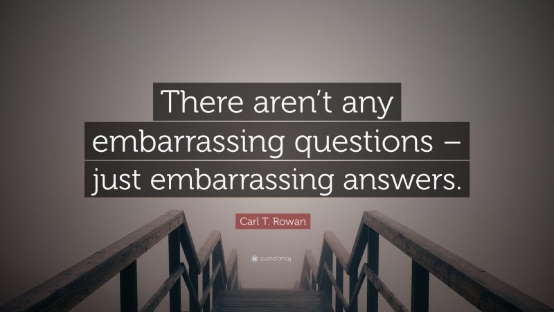 Carl T. Rowan Quote: “There aren’t any embarrassing questions – just embarrassing answers.”