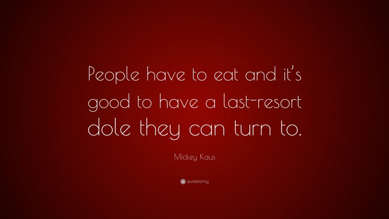 Mickey Kaus Quote: “People have to eat and it’s good to have a last-resort dole they can turn to.”