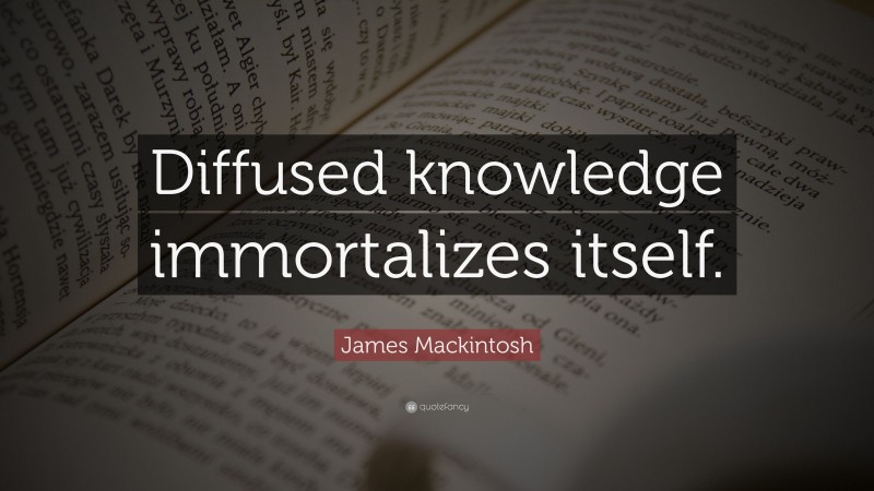 James Mackintosh Quote: “Diffused knowledge immortalizes itself.”