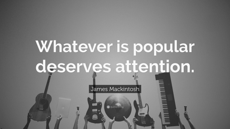 James Mackintosh Quote: “Whatever is popular deserves attention.”