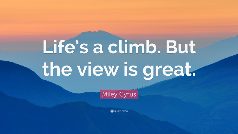 Miley Cyrus Quote: “Life’s a climb. But the view is great.”