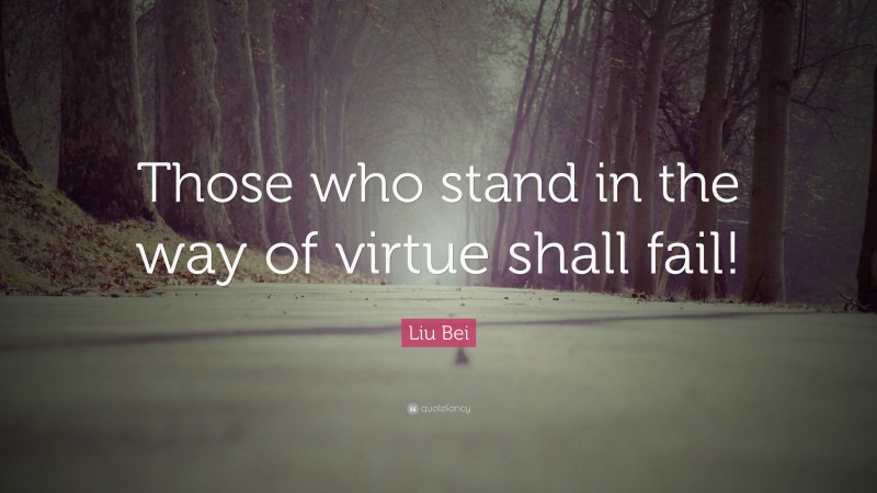 Liu Bei Quote: “Those who stand in the way of virtue shall fail!”