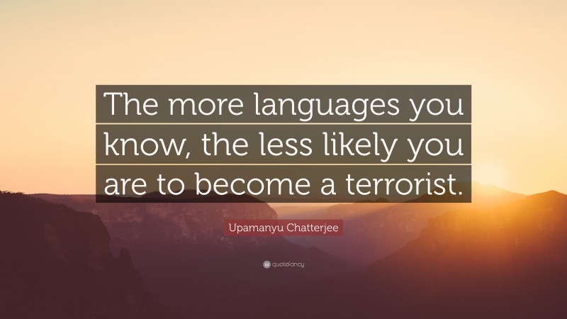 Upamanyu Chatterjee Quote: “The more languages you know, the less likely you are to become a terrorist.”