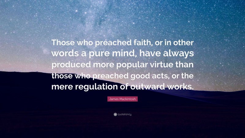 James Mackintosh Quote: “Those who preached faith, or in other words a pure mind, have always produced more popular virtue than those who preached good acts, or the mere regulation of outward works.”