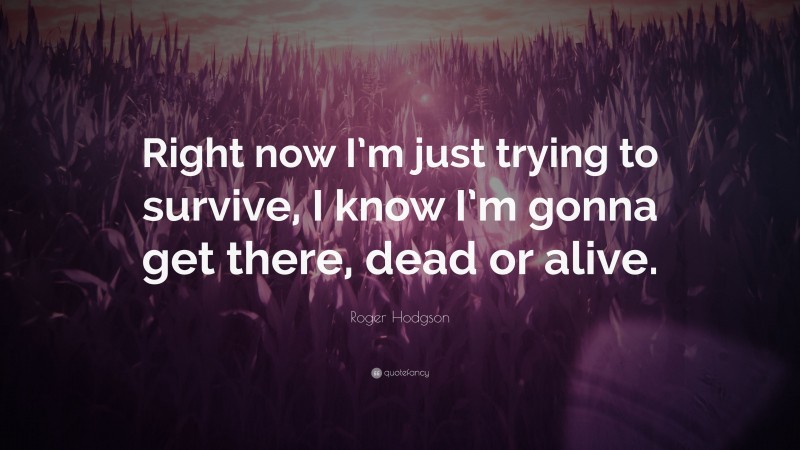 Roger Hodgson Quote: “Right now I’m just trying to survive, I know I’m gonna get there, dead or alive.”