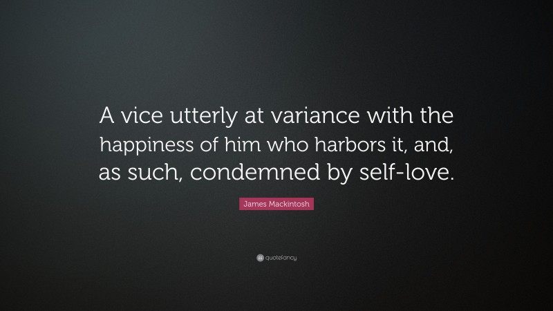 James Mackintosh Quote: “A vice utterly at variance with the happiness of him who harbors it, and, as such, condemned by self-love.”