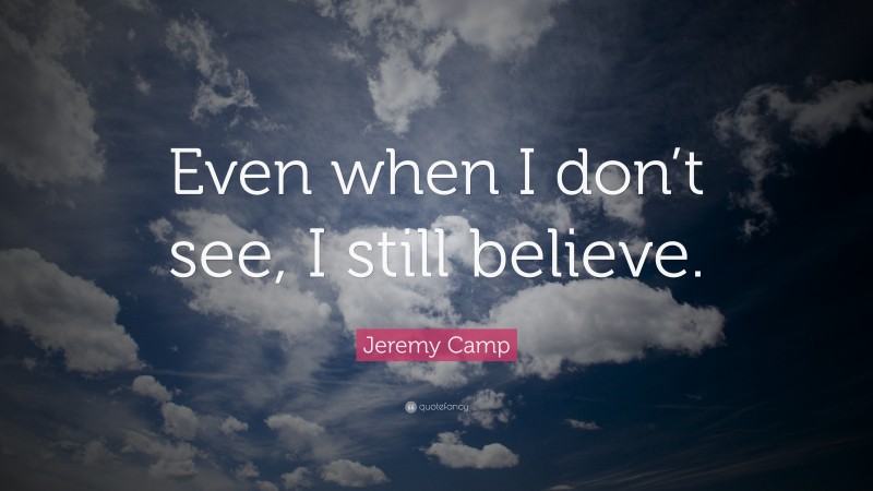Jeremy Camp Quote: “Even when I don’t see, I still believe.”