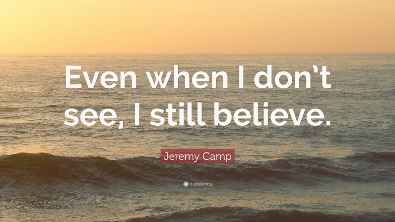 Jeremy Camp Quote: “Even when I don’t see, I still believe.”