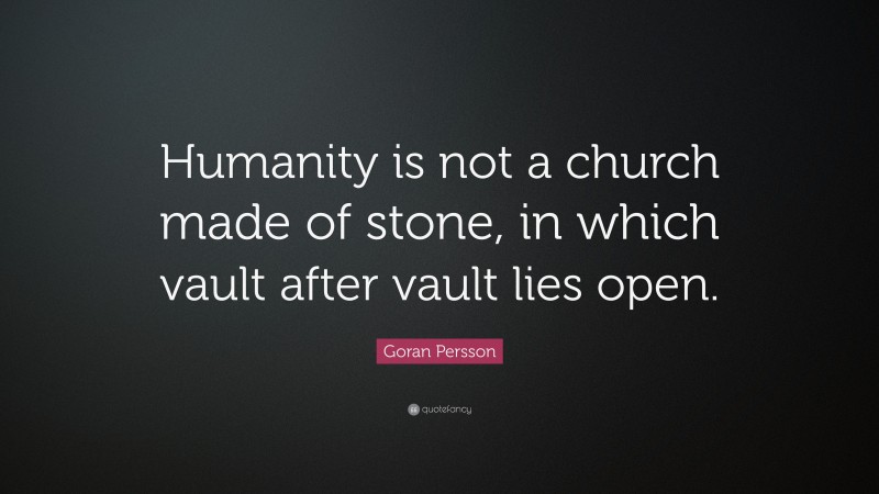 Goran Persson Quote: “Humanity is not a church made of stone, in which vault after vault lies open.”