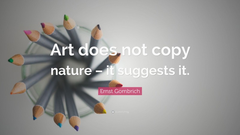 Ernst Gombrich Quote: “Art does not copy nature – it suggests it.”