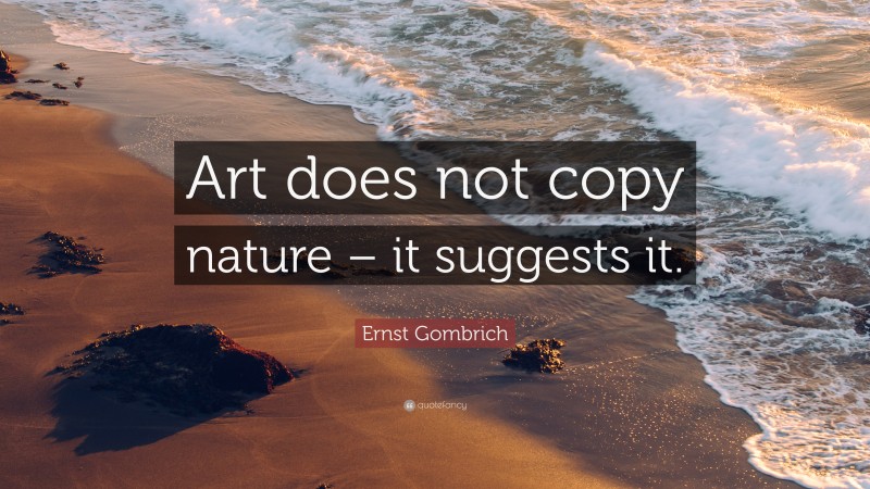 Ernst Gombrich Quote: “Art does not copy nature – it suggests it.”