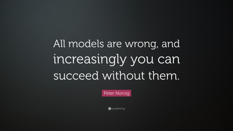 Peter Norvig Quote: “All models are wrong, and increasingly you can succeed without them.”