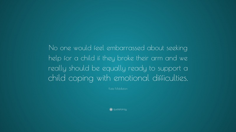 Kate Middleton Quote: “No one would feel embarrassed about seeking help for a child if they broke their arm and we really should be equally ready to support a child coping with emotional difficulties.”