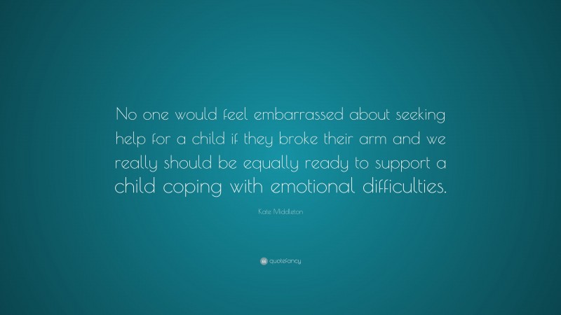 Kate Middleton Quote: “No one would feel embarrassed about seeking help for a child if they broke their arm and we really should be equally ready to support a child coping with emotional difficulties.”