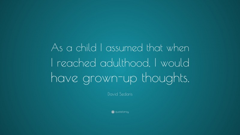 David Sedaris Quote: “As a child I assumed that when I reached adulthood, I would have grown-up thoughts.”