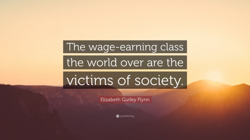 Elizabeth Gurley Flynn Quote: “The wage-earning class the world over are the victims of society.”