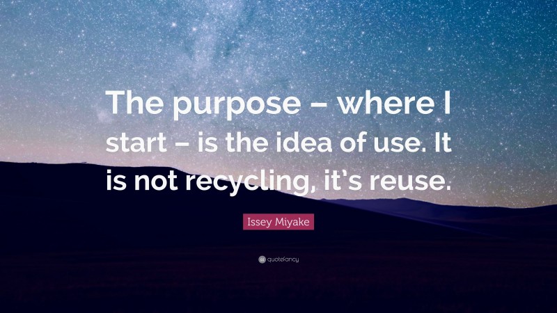 Issey Miyake Quote: “The purpose – where I start – is the idea of use. It is not recycling, it’s reuse.”