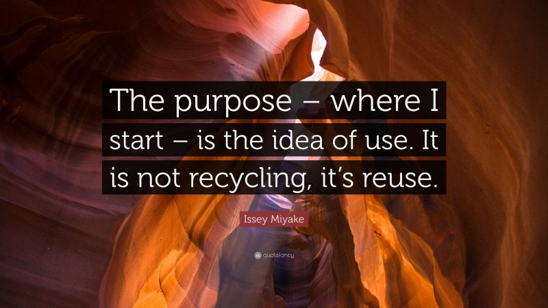 Issey Miyake Quote: “The purpose – where I start – is the idea of use. It is not recycling, it’s reuse.”