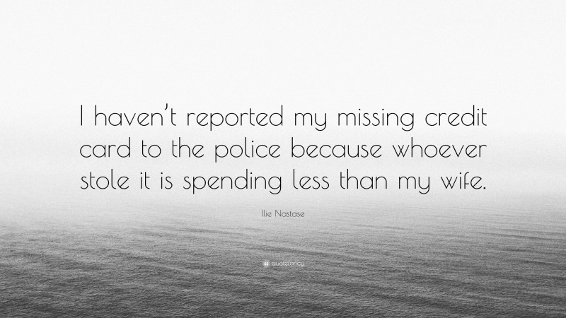 Ilie Nastase Quote: “I haven’t reported my missing credit card to the police because whoever stole it is spending less than my wife.”