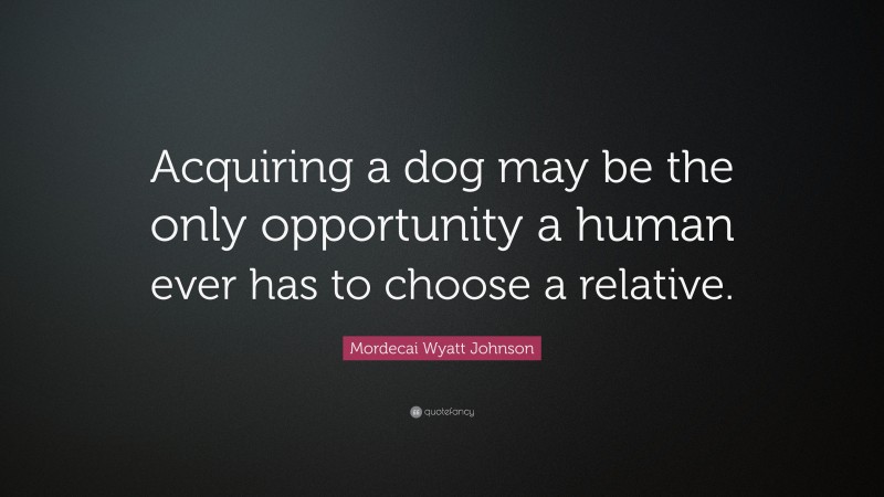 Mordecai Wyatt Johnson Quote: “Acquiring a dog may be the only opportunity a human ever has to choose a relative.”