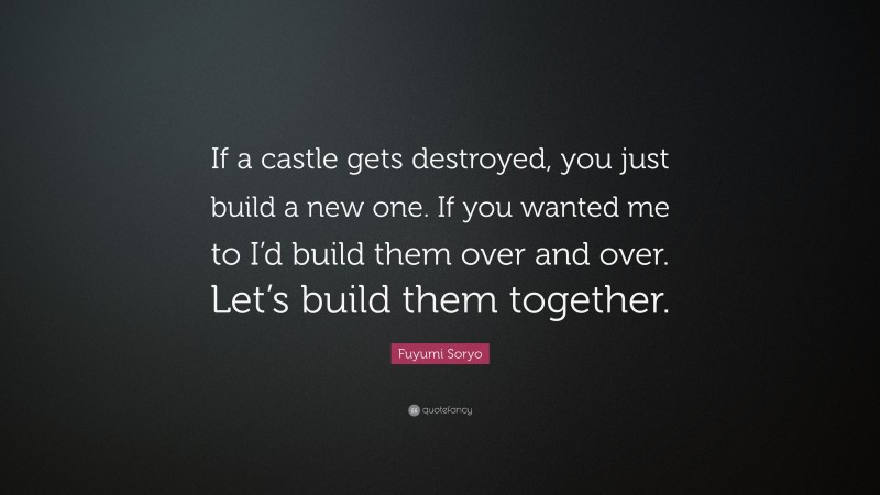 Fuyumi Soryo Quote: “If a castle gets destroyed, you just build a new one. If you wanted me to I’d build them over and over. Let’s build them together.”