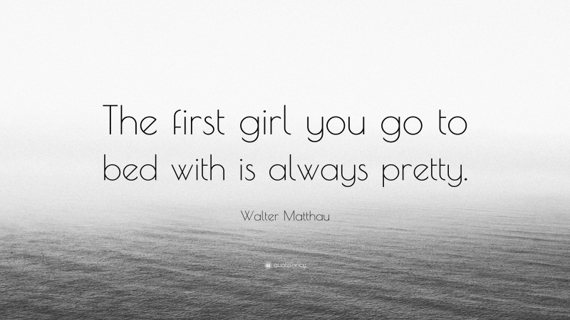 Walter Matthau Quote: “The first girl you go to bed with is always pretty.”