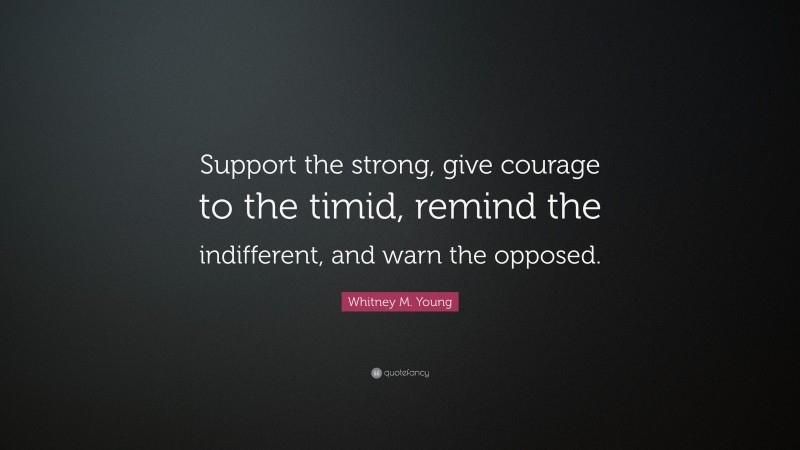 Whitney M. Young Quote: “Support the strong, give courage to the timid, remind the indifferent, and warn the opposed.”