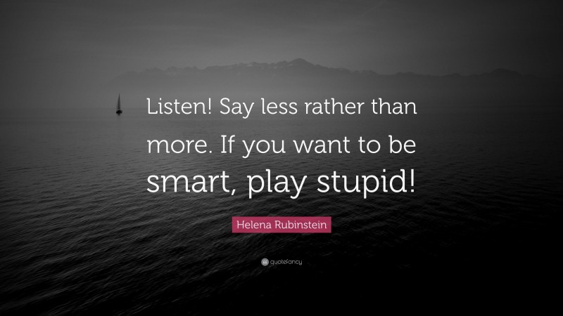 Helena Rubinstein Quote: “Listen! Say less rather than more. If you want to be smart, play stupid!”