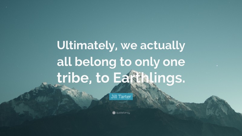Jill Tarter Quote: “Ultimately, we actually all belong to only one tribe, to Earthlings.”