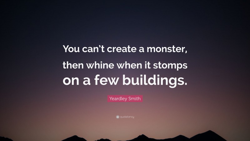 Yeardley Smith Quote: “You can’t create a monster, then whine when it stomps on a few buildings.”