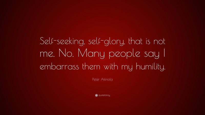 Peter Akinola Quote: “Self-seeking, self-glory, that is not me. No. Many people say I embarrass them with my humility.”