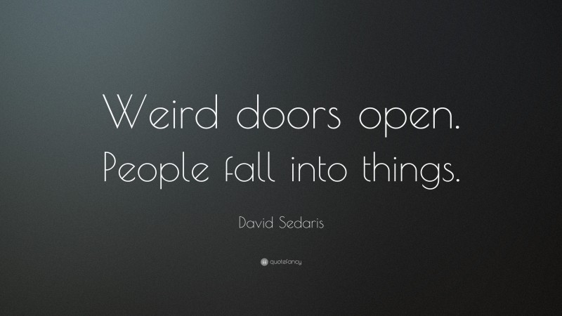 David Sedaris Quote: “Weird doors open. People fall into things.”